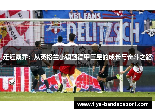 走近桑乔：从英格兰小镇到德甲巨星的成长与奋斗之路