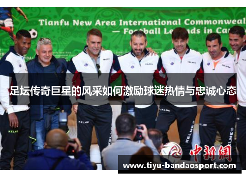 足坛传奇巨星的风采如何激励球迷热情与忠诚心态