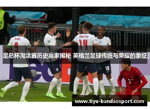 足总杯淘汰赛历史赢家揭秘 英格兰足球传统与荣耀的象征 足总杯淘汰赛历史赢家揭秘 英格兰足球传统与荣耀的象征