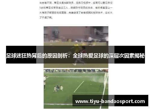 足球迷狂热背后的原因剖析:全球热爱足球的深层次因素揭秘 足球迷狂热背后的原因剖析:全球热爱足球的深层次因素揭秘