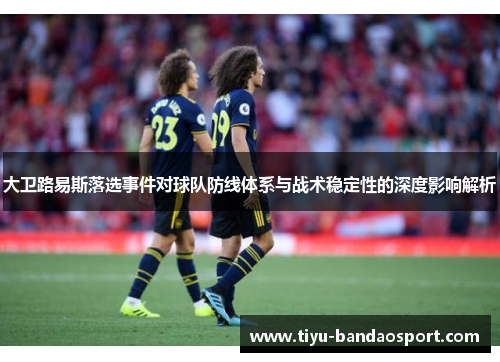 大卫路易斯落选事件对球队防线体系与战术稳定性的深度影响解析 大卫路易斯落选事件对球队防线体系与战术稳定性的深度影响解析