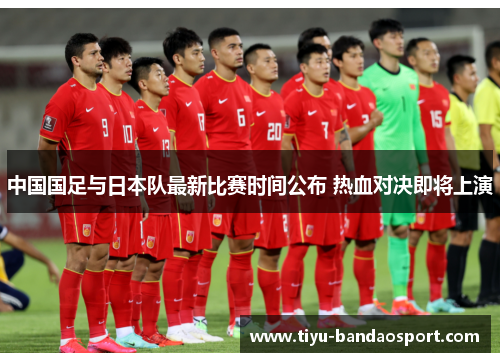 中国国足与日本队最新比赛时间公布 热血对决即将上演