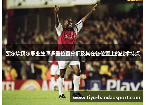 索尔坎贝尔职业生涯多重位置分析及其在各位置上的战术特点 索尔坎贝尔职业生涯多重位置分析及其在各位置上的战术特点