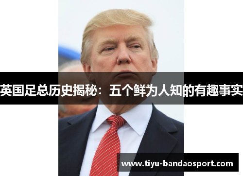 英国足总历史揭秘:五个鲜为人知的有趣事实 英国足总历史揭秘:五个鲜为人知的有趣事实