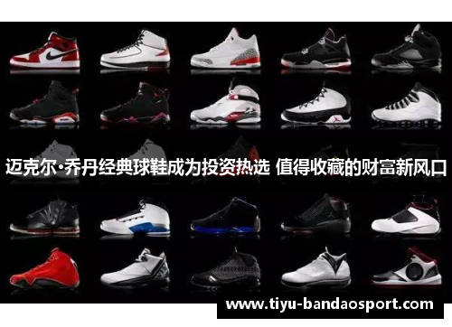迈克尔·乔丹经典球鞋成为投资热选 值得收藏的财富新风口 迈克尔·乔丹经典球鞋成为投资热选 值得收藏的财富新风口