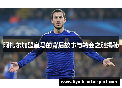 阿扎尔加盟皇马的背后故事与转会之谜揭秘 阿扎尔加盟皇马的背后故事与转会之谜揭秘