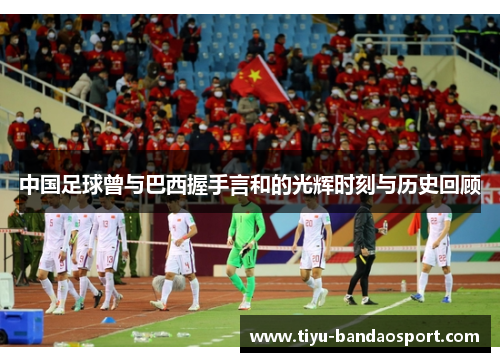 中国足球曾与巴西握手言和的光辉时刻与历史回顾 中国足球曾与巴西握手言和的光辉时刻与历史回顾