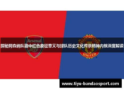 探秘阿森纳队徽中红色象征意义与球队历史文化传承精神内核深度解读 探秘阿森纳队徽中红色象征意义与球队历史文化传承精神内核深度解读