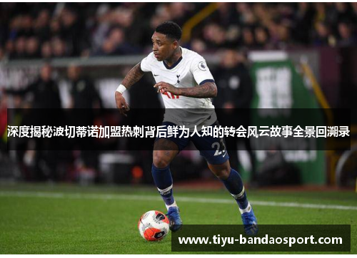 深度揭秘波切蒂诺加盟热刺背后鲜为人知的转会风云故事全景回溯录 深度揭秘波切蒂诺加盟热刺背后鲜为人知的转会风云故事全景回溯录