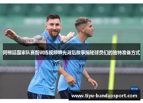 阿根廷国家队赛前训练视频曝光背后故事揭秘球员们的独特准备方式
