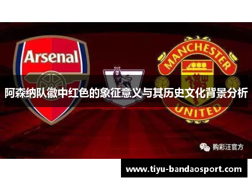 阿森纳队徽中红色的象征意义与其历史文化背景分析 阿森纳队徽中红色的象征意义与其历史文化背景分析