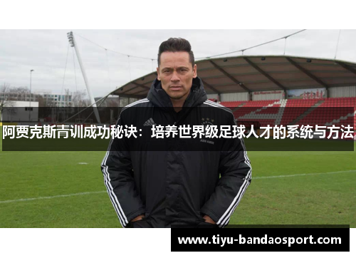 阿贾克斯青训成功秘诀:培养世界级足球人才的系统与方法 阿贾克斯青训成功秘诀:培养世界级足球人才的系统与方法