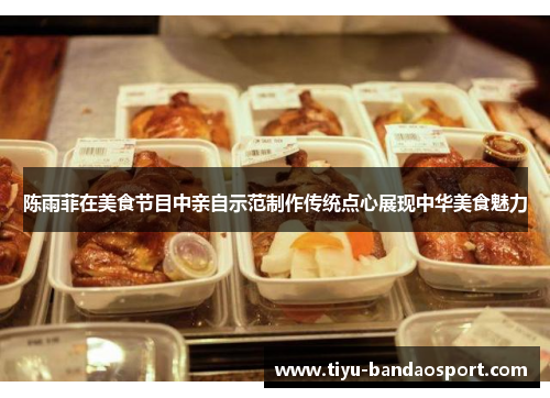 陈雨菲在美食节目中亲自示范制作传统点心展现中华美食魅力 陈雨菲在美食节目中亲自示范制作传统点心展现中华美食魅力