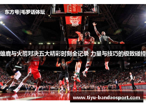 雄鹿与火箭对决五大精彩时刻全记录 力量与技巧的极致碰撞