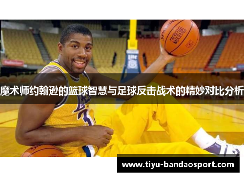 魔术师约翰逊的篮球智慧与足球反击战术的精妙对比分析