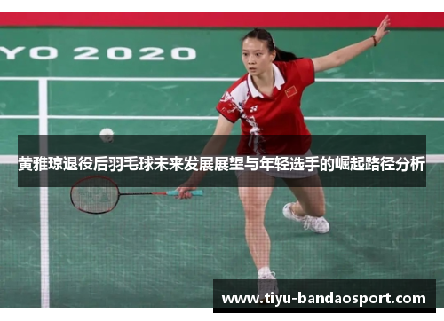 黄雅琼退役后羽毛球未来发展展望与年轻选手的崛起路径分析 黄雅琼退役后羽毛球未来发展展望与年轻选手的崛起路径分析