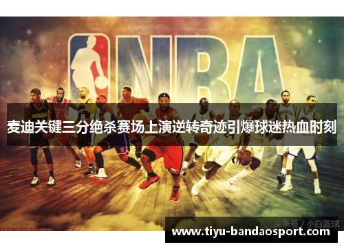 麦迪关键三分绝杀赛场上演逆转奇迹引爆球迷热血时刻