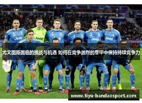 尤文图斯面临的挑战与机遇 如何在竞争激烈的意甲中保持持续竞争力