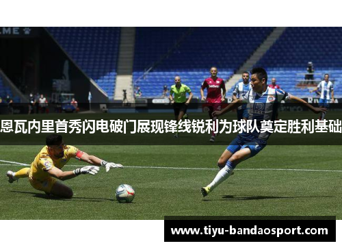 恩瓦内里首秀闪电破门展现锋线锐利为球队奠定胜利基础